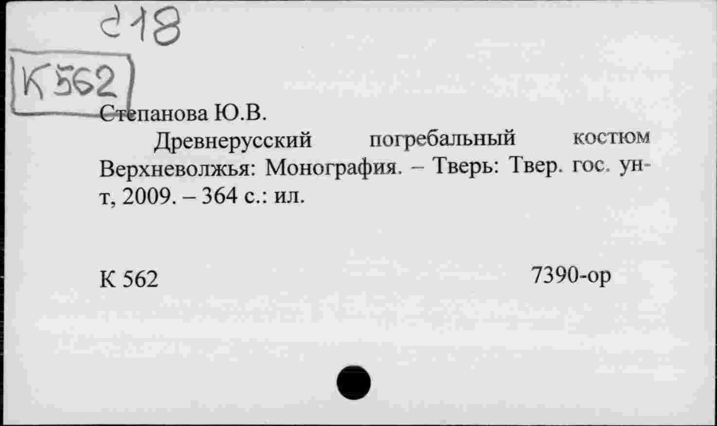 ﻿______d-13
------—Степанова Ю.В.
Древнерусский погребальный костюм Верхневолжья: Монография. - Тверь: Iвер. гос. ун-т, 2009. - 364 с.: ил.
К 562
7390-ор